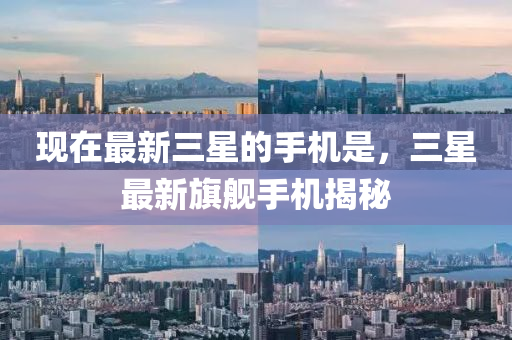现在最新三星的手机是，三星最新旗舰手机揭秘山东水清源环保科技有限公司