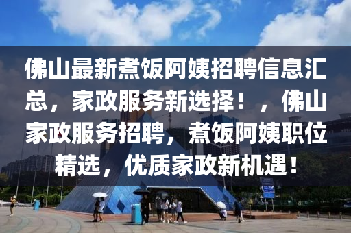 佛山最新煮饭阿姨招聘信息汇总，家政服务新选择！，佛山家政服务招聘，煮饭阿姨职位精选，优质家政新机遇！