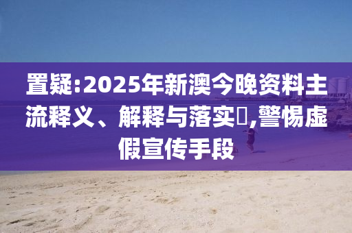 置疑:2025年新澳今晚资料主流释义、解释与落实​,警惕虚假宣传手段