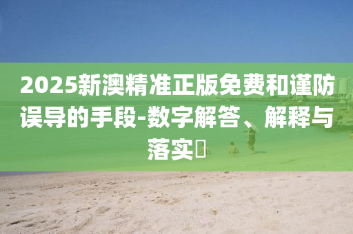 2025新澳精准正版免费和谨防误导的手段-数字解答、解释与落实​
