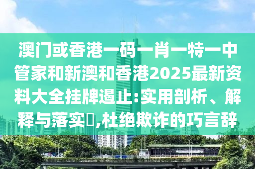 澳门或香港一码一肖一特一中管家和新澳和香港2025最新资料大全挂牌遏止:实用剖析、解释与落实​,杜绝欺诈的巧言辞