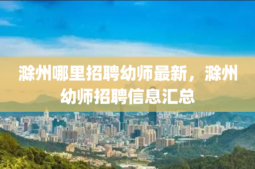 滁州哪里招聘幼师最新，滁州幼师招聘信息汇总