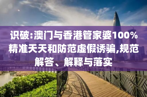 识破:澳门与香港管家婆100%精准天天和防范虚假诱骗,规范解答、解释与落实