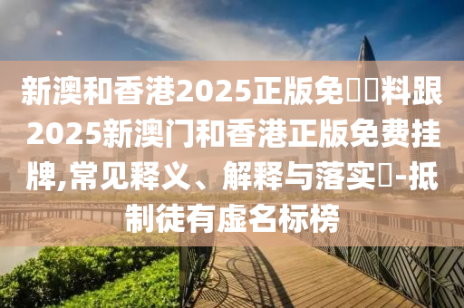 新澳和香港2025正版免費資料跟2025新澳门和香港正版免费挂牌,常见释义、解释与落实​-抵制徒有虚名标榜