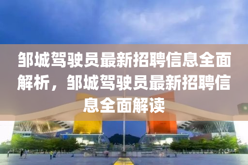 邹城驾驶员最新招聘信息全面解析，邹城驾驶员最新招聘信息全面解读