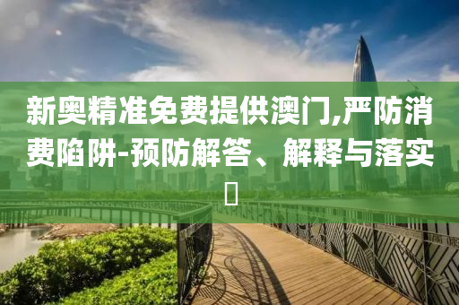 新奥精准免费提供澳门,严防消费陷阱-预防解答、解释与落实​