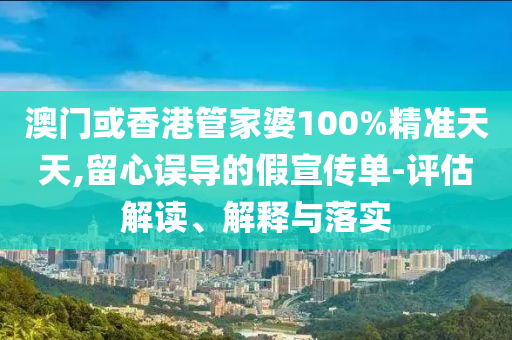 澳门或香港管家婆100%精准天天,留心误导的假宣传单-评估解读、解释与落实