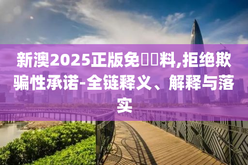 新澳2025正版免費資料,拒绝欺骗性承诺-全链释义、解释与落实山东水清源环保科技有限公司