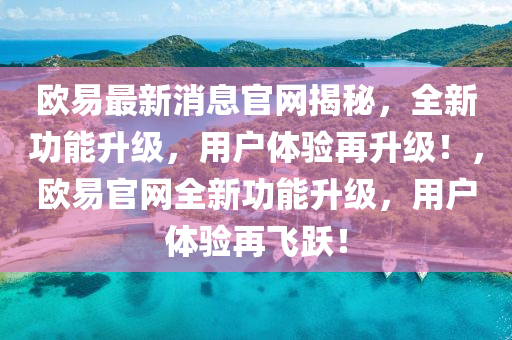 欧易最新消息官网揭秘，全新功能升级，用户体验再升级！，欧易官网全新功能升级，用户体验再飞跃！
