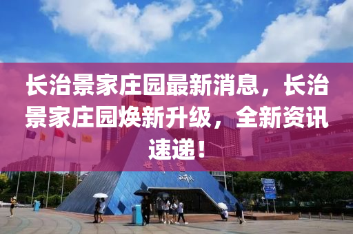 长治景家庄园最新消息，长治景家庄园焕新升级，全新资讯速递！山东水清源环保科技有限公司
