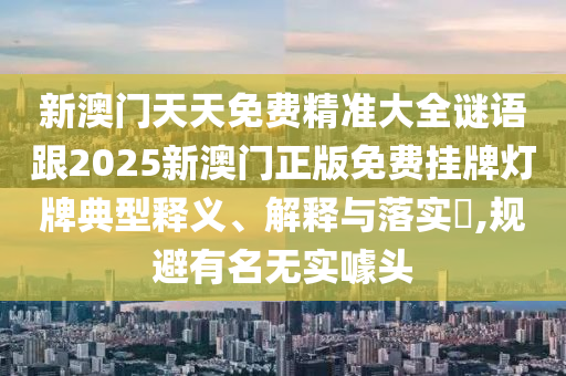 新澳门天天免费精准大全谜语跟2025新澳门正版免费挂牌灯牌典型释义、解释与落实​,规避有名无实噱头山东水清源环保科技有限公司