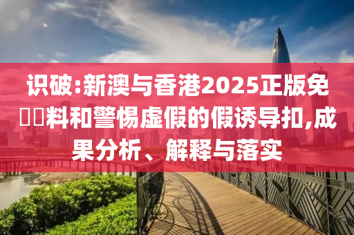 识破:新澳与香港2025正版免費資料和警惕虚假的假诱导扣,成果分析、解释与落实