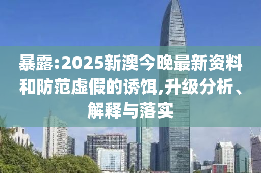 暴露:2025新澳今晚最新资料和防范虚假的诱饵,升级分析、解释与落实