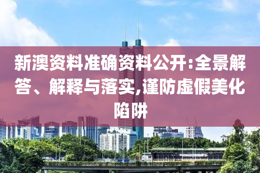 新澳资料准确资料公开:全景解答、解释与落实,谨防虚假美化陷阱