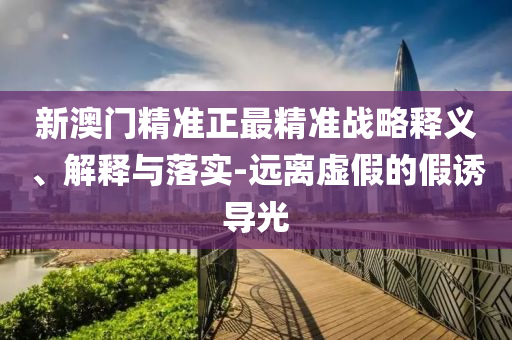 新澳门精准正最精准战略释义、解释与落实-远离虚假的假诱导光