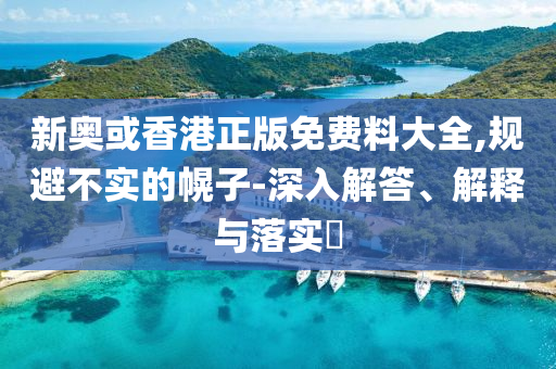 新奥或香港正版免费料大全,规避不实的幌子-深入解答、解释与落实​