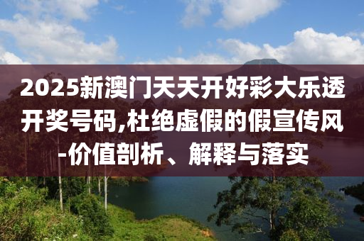 2025新澳门天天开好彩大乐透开奖号码,杜绝虚假的假宣传风-价值剖析、解释与落实