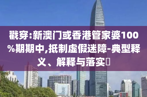 戳穿:新澳门或香港管家婆100%期期中,抵制虚假迷障-典型释义、解释与落实​