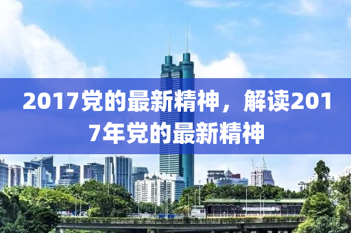 2017党的最新精神，解读2017年党的最新精神