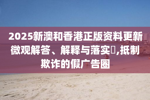 2025新澳和香港正版资料更新微观解答、解释与落实​,抵制欺诈的假广告圈