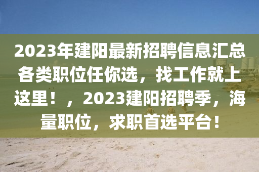 2023年建阳最新招聘信息汇总各类职位任你选，找工作就上这里！，2023建阳招聘季，海量职位，求职首选平台！