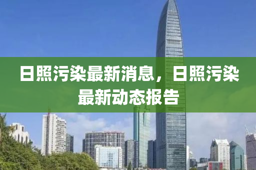 日照污染最新消息，日照污染最新动态报告山东水清源环保科技有限公司