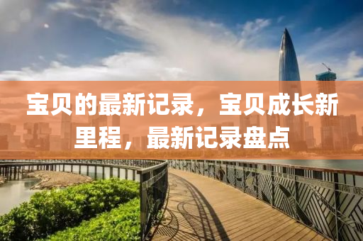 宝贝的最新记录，宝贝成长新里程，最新记录盘点