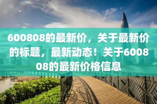 600808的最新价，关于最新价的标题，最新动态！关于600808的最新价格信息