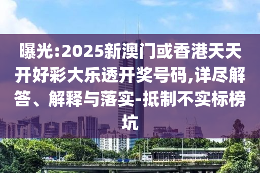 曝光:2025新澳门或香港天天开好彩大乐透开奖号码,详尽解答、解释与落实-抵制不实标榜坑