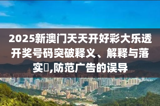 2025新澳门天天开好彩大乐透开奖号码突破释义、解释与落实​,防范广告的误导山东水清源环保科技有限公司