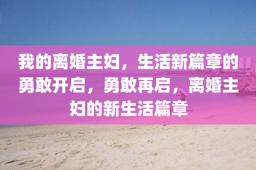 我的离婚主妇，生活新篇章的勇敢开启，勇敢再启，离婚主妇的新生活篇章山东水清源环保科技有限公司
