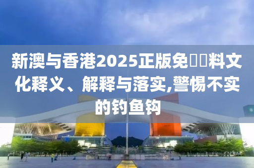 新澳与香港2025正版免費資料文化释义、解释与落实,警惕不实的钓鱼钩山东水清源环保科技有限公司