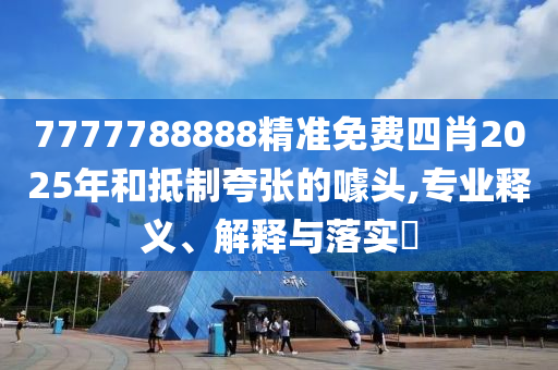 7777788888精准免费四肖2025年和抵制夸张的噱头,专业释义、解释与落实​