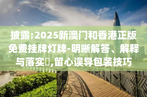 披露:2025新澳门和香港正版免费挂牌灯牌-明晰解答、解释与落实​,留心误导包装技山东水清源环保科技有限公司巧