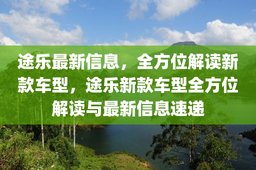 途乐最新信息，全方位解读新款车型，途乐新款车型全方位解读与最新信息速递山东水清源环保科技有限公司