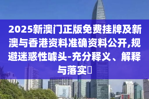 2025新澳门正版免费挂牌及新澳与香港资料准确资料公开,规避迷惑性噱头-充分释义、解释与落实​