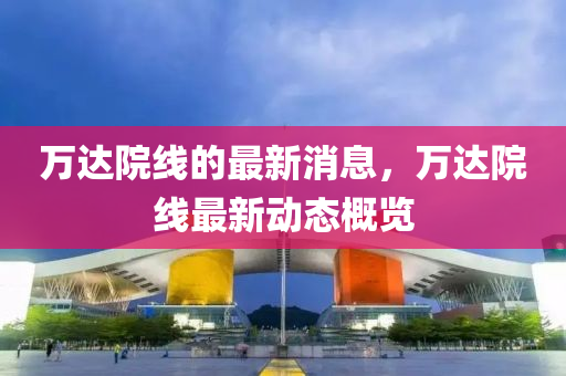 万达院线的最新消息，万达院线最新动态概览