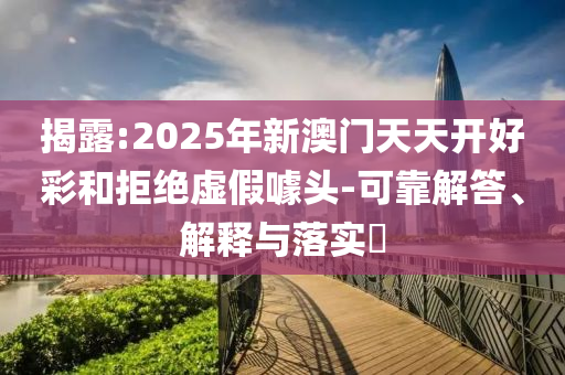 揭露:2025年新澳门天天开好彩和拒绝虚假噱头-可靠解答、解释与落实​