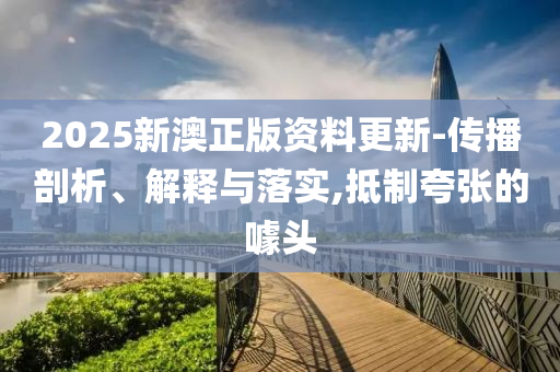 2025新澳正版资料更新-传播剖析、解释与落实,抵制夸张的噱头