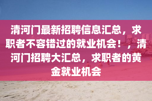 清河门最新招聘信息汇总，求职者不容错过的就业机会！，清河门招聘大汇总，求职者的黄金就业机会