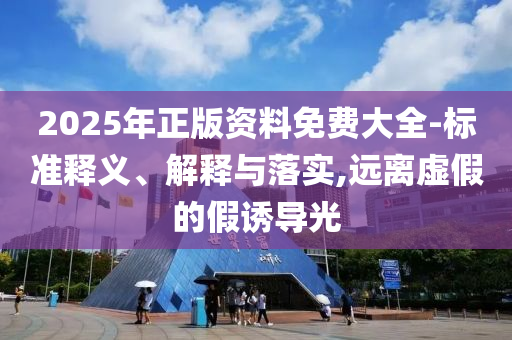 2025年正版资料免费大全-标准释义、解释与落实,远离虚假的假诱导光