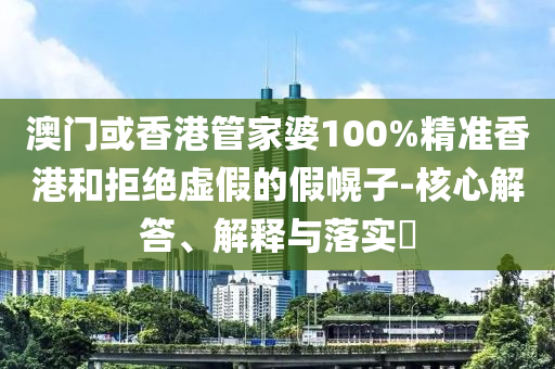 澳门或香港管家婆100%精准香港和拒绝虚假的假幌子-核心解答、解释与落实​