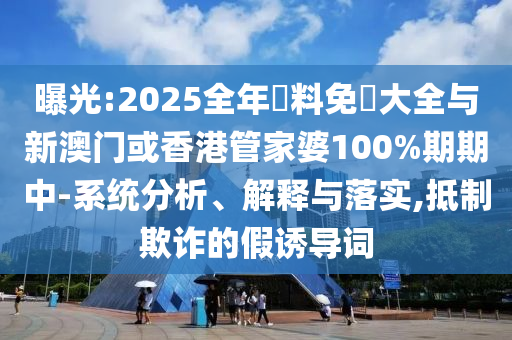 曝光:2025全年資料免費大全与新澳门或香港管家婆100%期期中-系统分析、解释与落实,抵制欺诈的假诱导词