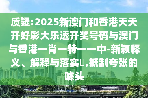 质疑:2025新澳门和香港天天开好彩大乐透开奖号码与澳门与香港一肖一特一一中-新颖释义、解释与落实​,抵制夸张的噱头