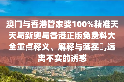 澳门与香港管家婆100%精准天天与新奥与香港正版免费料大全重点释义、解释与落实​,远离不实的诱惑