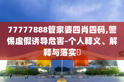 77777888管家婆四肖四码,警惕虚假诱导危害-个人释义、解释与落实​