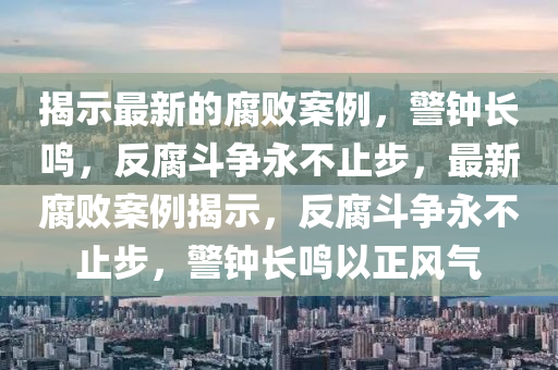 揭示最新的腐败案例，警钟长鸣，反腐斗争永不止步，最新腐败案例揭示，反腐斗争永不止步，警钟长鸣以正风气山东水清源环保科技有限公司