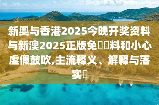 新奥与香港2025今晚开奖资料与新澳2025正版免費資料和小心虚假鼓吹,主流释义、解释与落实​山东水清源环保科技有限公司