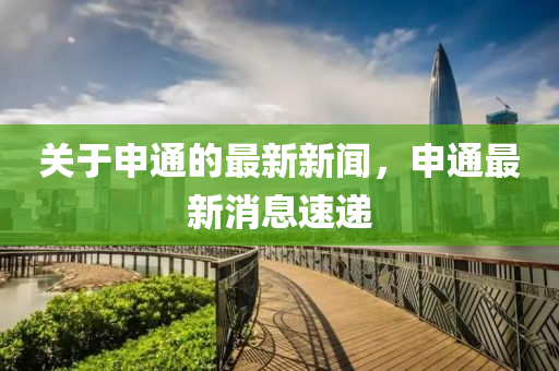 关于申通的最新新闻，申通最新消息速递山东水清源环保科技有限公司