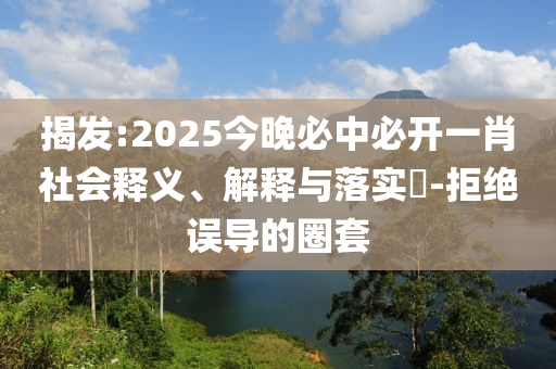 揭发:2025今晚必中必开一肖社会释义、解释与落实​-拒绝误导的圈套